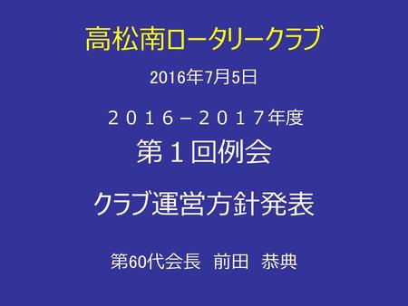 高松南ロータリークラブ 2016年7月5日 ２０１６－２０１７年度 第１回例会 クラブ運営方針発表 第60代会長　前田　恭典.