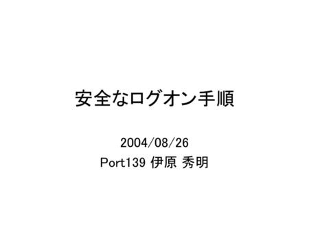 安全なログオン手順 2004/08/26 Port139 伊原 秀明.