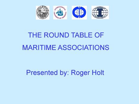 THE ROUND TABLE OF MARITIME ASSOCIATIONS Presented by: Roger Holt.