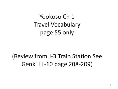 Yookoso Ch 1 Travel Vocabulary page 55 only (Review from J-3 Train Station See Genki I L-10 page 208-209)