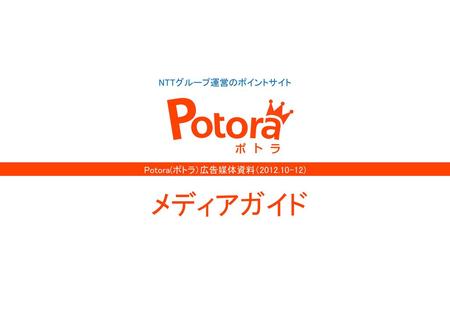 Potora(ポトラ）広告媒体資料（2012.10-12) NTTグループ運営のポイントサイト Potora(ポトラ）広告媒体資料（2012.10-12) メディアガイド.