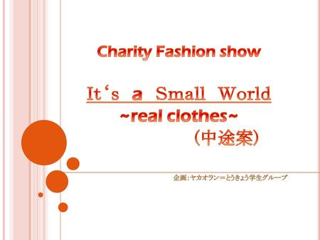 Charity Fashion show Ｉｔ‘ｓ a Ｓｍａｌｌ Ｗｏｒｌｄ ~real clothes~ (中途案)