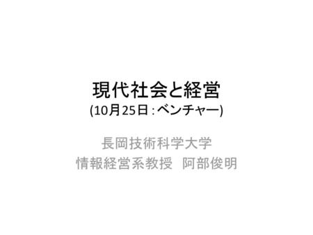 現代社会と経営 (10月25日：ベンチャー) 長岡技術科学大学 情報経営系教授　阿部俊明.