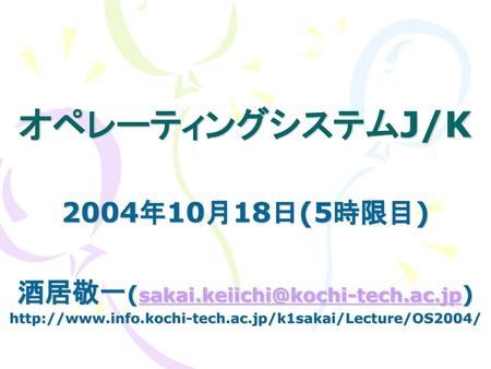 酒居敬一(sakai.keiichi@kochi-tech.ac.jp) オペレーティングシステムJ/K 2004年10月18日(5時限目) 酒居敬一(sakai.keiichi@kochi-tech.ac.jp) http://www.info.kochi-tech.ac.jp/k1sakai/Lecture/OS2004/