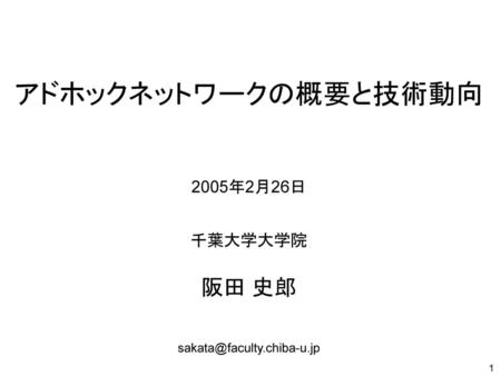 アドホックネットワークの概要と技術動向 2005年2月26日 千葉大学大学院 阪田 史郎 sakata@faculty.chiba-u.jp.