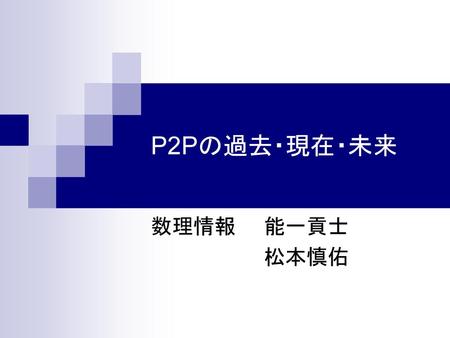 P2Pの過去・現在・未来 数理情報　　能一貢士 　　　　　　　　松本慎佑 これからの糸長ゼミの発表を始めます。 よろしくお願いします。