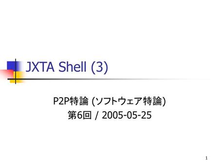 JXTA Shell (3) P2P特論 (ソフトウェア特論) 第6回 / 2005-05-25.