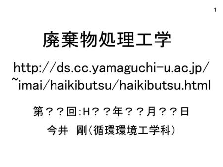 Http://ds.cc.yamaguchi-u.ac.jp/ ~imai/haikibutsu/haikibutsu.html 廃棄物処理工学 http://ds.cc.yamaguchi-u.ac.jp/ ~imai/haikibutsu/haikibutsu.html 第？？回：H？？年？？月？？日.