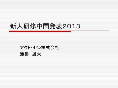新人研修中間発表２０１３ アクト・セン株式会社 渡邉　雄大.