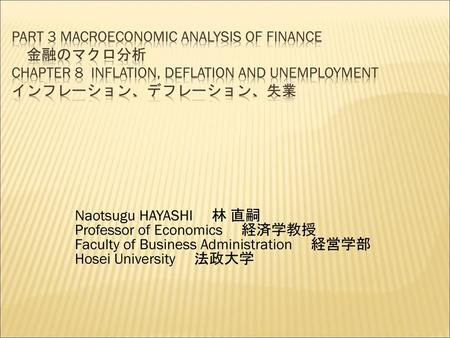 Part 3 Macroeconomic Analysis of Finance 　金融のマクロ分析 Chapter 8 Inflation, Deflation and Unemployment インフレーション、デフレーション、失業 Naotsugu HAYASHI 　林 直嗣 Professor.