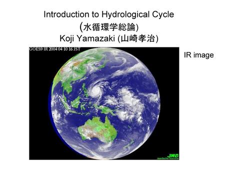 Introduction to Hydrological Cycle (水循環学総論) Koji Yamazaki (山崎孝治)