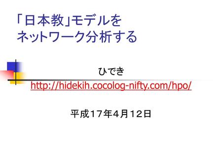 ひでき http://hidekih.cocolog-nifty.com/hpo/ 平成１７年４月１２日 「日本教」モデルを ネットワーク分析する ひでき http://hidekih.cocolog-nifty.com/hpo/ 平成１７年４月１２日.