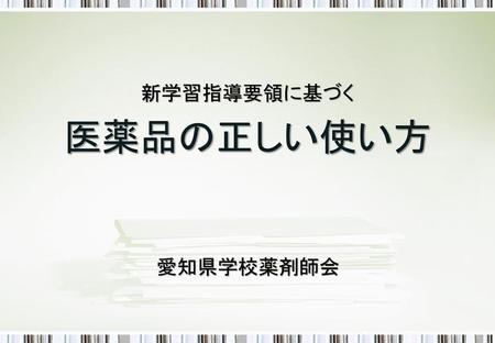 新学習指導要領に基づく 医薬品の正しい使い方 愛知県学校薬剤師会.
