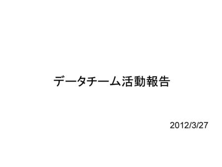 データチーム活動報告 2012/3/27 1.