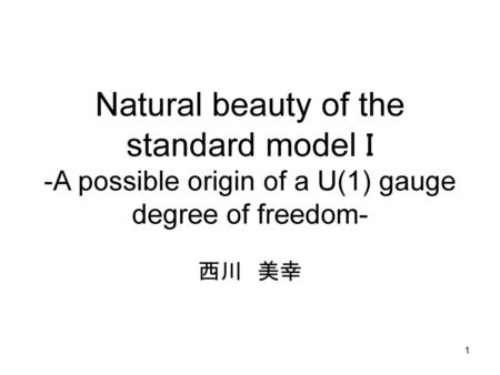 Natural beauty of the standard model I -A possible origin of a U(1) gauge degree of freedom- 西川　美幸.