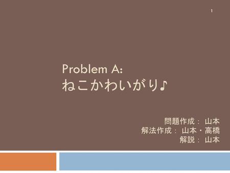 Problem A: ねこかわいがり♪ 問題作成： 山本 解法作成： 山本・高橋 解説： 山本.
