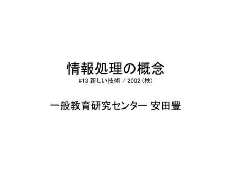 情報処理の概念 #13 新しい技術 / 2002 (秋) 一般教育研究センター 安田豊.