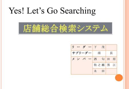 Yes! Let’s Go Searching 店舗総合検索システム リーダー 下茂 サブリーダー 南 長 メンバー 酒匂 田原 牧之瀬