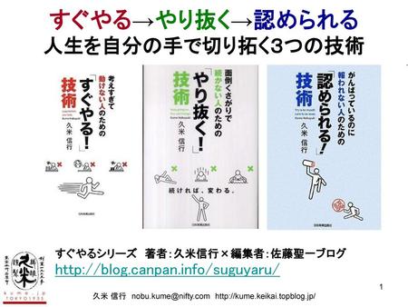 久米 信行 nobu.kume@nifty.com http://kume.keikai.topblog.jp/ すぐやる→やり抜く→認められる 人生を自分の手で切り拓く３つの技術 すぐやるシリーズ　著者：久米信行×編集者：佐藤聖一ブログ http://blog.canpan.info/suguyaru/