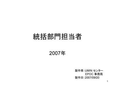 統括部門担当者 2007年 製作者：UMIN センター 　　　　　 EPOC 事務局 製作日：2007/09/20.