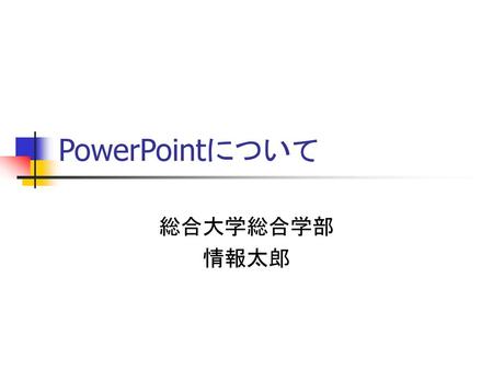 PowerPointについて 総合大学総合学部 情報太郎.