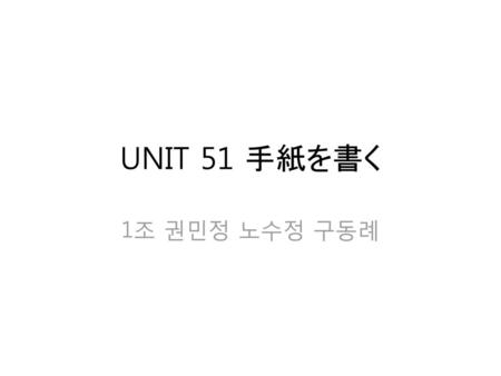 UNIT 51 手紙を書く 1조 권민정 노수정 구동례.