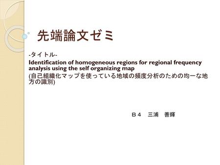 先端論文ゼミ -タイトル- Identification of homogeneous regions for regional frequency analysis using the self organizing map (自己組織化マップを使っている地域の頻度分析のための均一な地 方の識別)