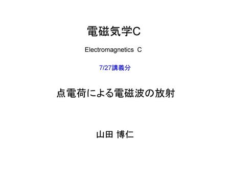 電磁気学C Electromagnetics C 7/27講義分 点電荷による電磁波の放射 山田 博仁.