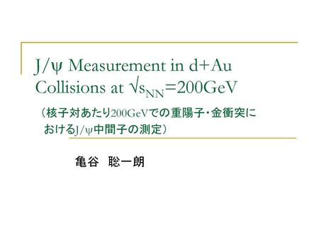 J/y Measurement in d+Au Collisions at √sNN=200GeV （核子対あたり200GeVでの重陽子・金衝突に おけるJ/y中間子の測定） 亀谷　聡一朗.