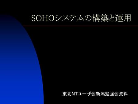 SOHOシステムの構築と運用 東北NTユーザ会新潟勉強会資料.