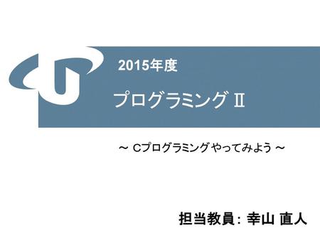 2015年度 プログラミングⅡ ～ Ｃプログラミングやってみよう ～.