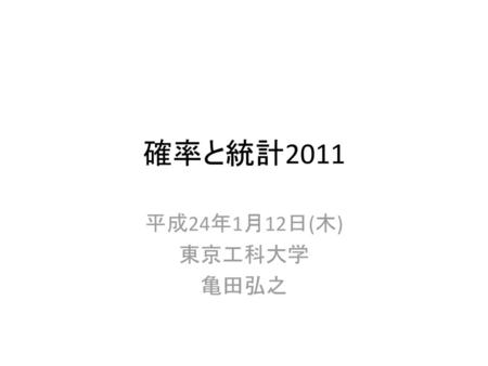 確率と統計2011 平成24年1月12日(木) 東京工科大学 亀田弘之.