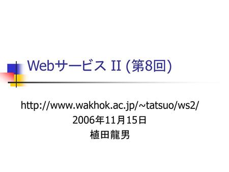 Http://www.wakhok.ac.jp/~tatsuo/ws2/ 2006年11月15日 植田龍男 Webサービス II (第8回) http://www.wakhok.ac.jp/~tatsuo/ws2/ 2006年11月15日 植田龍男.