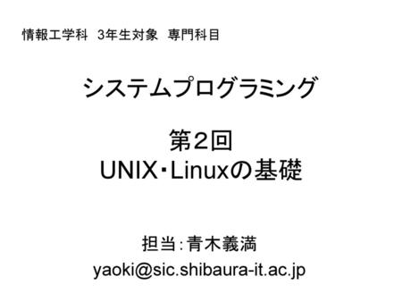 担当：青木義満 yaoki@sic.shibaura-it.ac.jp 情報工学科　3年生対象　専門科目 システムプログラミング 第２回 UNIX・Linuxの基礎 担当：青木義満 yaoki@sic.shibaura-it.ac.jp.