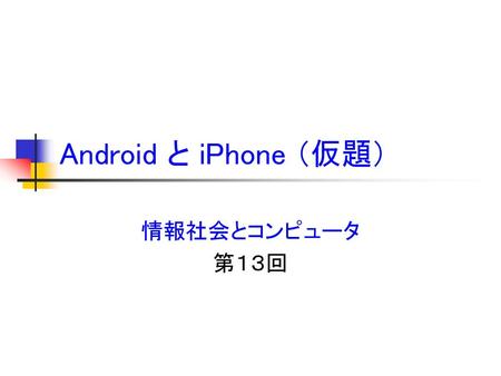 Android と iPhone （仮題） 情報社会とコンピュータ 第１３回