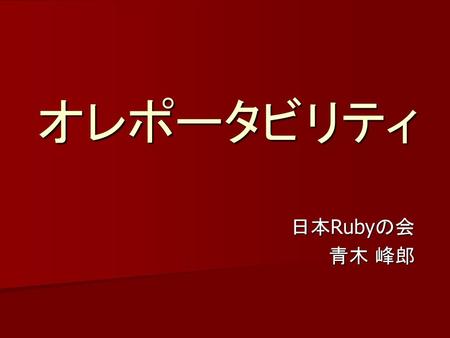 オレポータビリティ 日本Rubyの会 青木 峰郎.