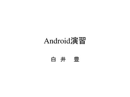 Android演習 白　井　　豊.