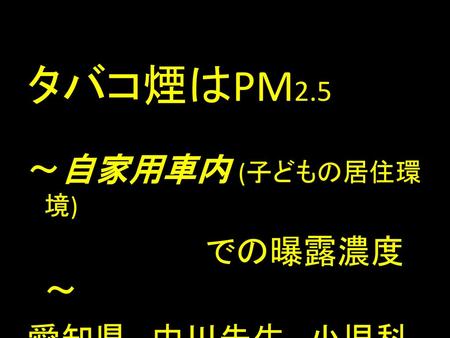 タバコ煙はPM2.5　 ～自家用車内 (子どもの居住環境) での曝露濃度～ 愛知県、中川先生、小児科.
