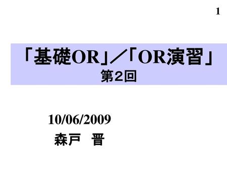 「基礎OR」／「OR演習」 第２回 10/06/2009 森戸　晋.
