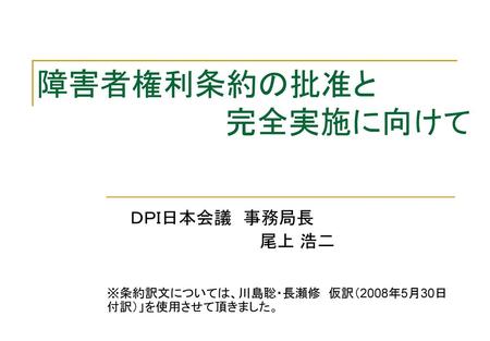 ＤＰＩ日本会議 事務局長 尾上 浩二 ※条約訳文については、川島聡・長瀬修 仮訳（2008年5月30日付訳）」を使用させて頂きました。