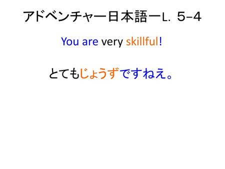 You are very skillful! とてもじょうずですねえ。