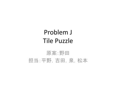 Problem J Tile Puzzle 原案：野田 担当：平野，吉田，泉，松本.