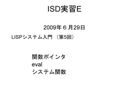 ISD実習E 2009年６月29日 LISPシステム入門 （第5回） 関数ポインタ eval システム関数.