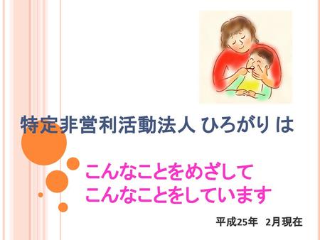 特定非営利活動法人 ひろがり は　 　　　　　こんなことをめざして 　　　　　こんなことをしています 　　　　　　　　　　　　　　　平成25年　2月現在　　