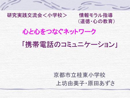 ｢携帯電話のコミュニケーション｣ 京都市立桂東小学校 上坊由美子・原田あずさ 研究実践交流会＜小学校＞ 情報モラル指導 （道徳・心の教育）