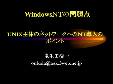 鬼生田浩一 oniuda@osk.3web.ne.jp WindowsＮＴの問題点 UNIX主体のネットワークへのNT導入の ポイント 鬼生田浩一 oniuda@osk.3web.ne.jp.