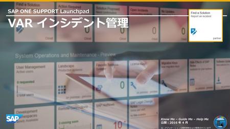 VAR インシデント管理 SAP ONE SUPPORT Launchpad Know Me – Guide Me – Help Me