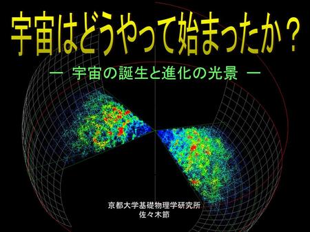 宇宙はどうやって始まったか？ ー 宇宙の誕生と進化の光景 ー 京都大学基礎物理学研究所 佐々木節.