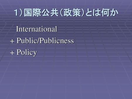 １）国際公共（政策）とは何か International + Public/Publicness + Policy.