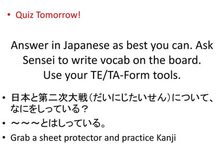 Quiz Tomorrow! Answer in Japanese as best you can. Ask Sensei to write vocab on the board. Use your TE/TA-Form tools. 日本と第二次大戦（だいにじたいせん）について、なにをしっている？